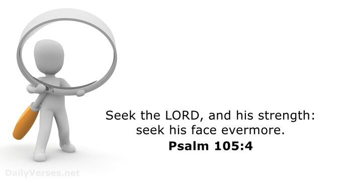 Seek the LORD, and his strength: seek his face evermore. Psalm 105:4