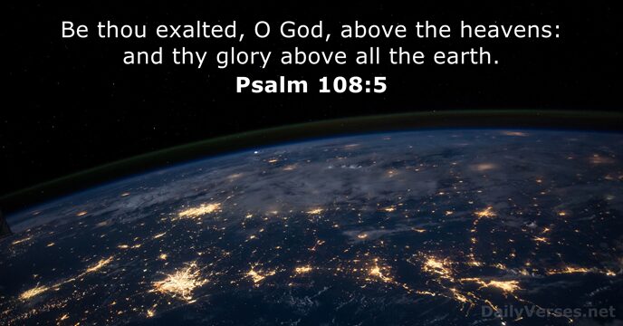 Be thou exalted, O God, above the heavens: and thy glory above… Psalm 108:5