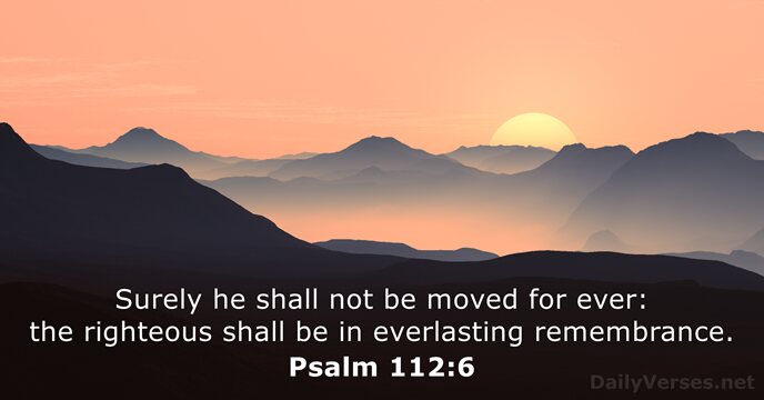 Surely he shall not be moved for ever: the righteous shall be… Psalm 112:6