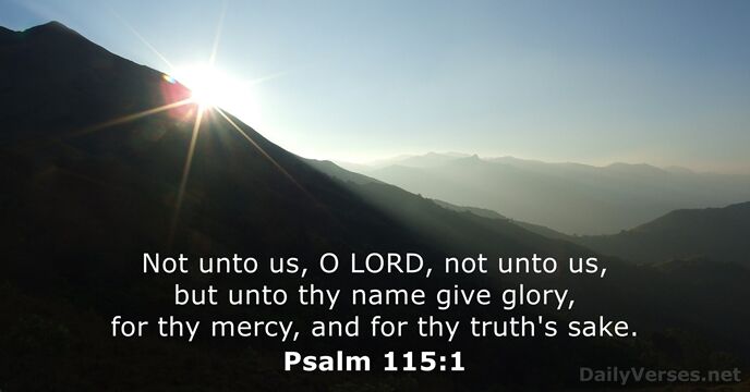 Not unto us, O LORD, not unto us, but unto thy name… Psalm 115:1