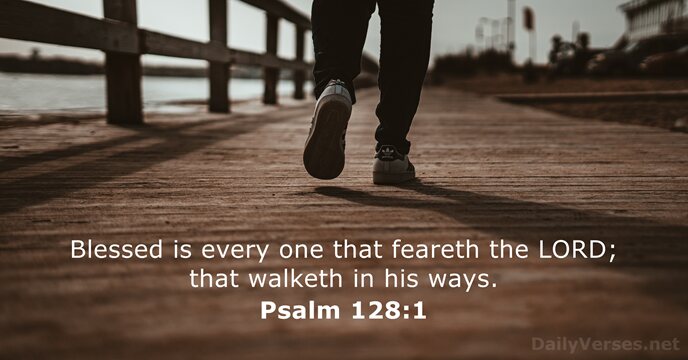 Blessed is every one that feareth the LORD; that walketh in his ways. Psalm 128:1