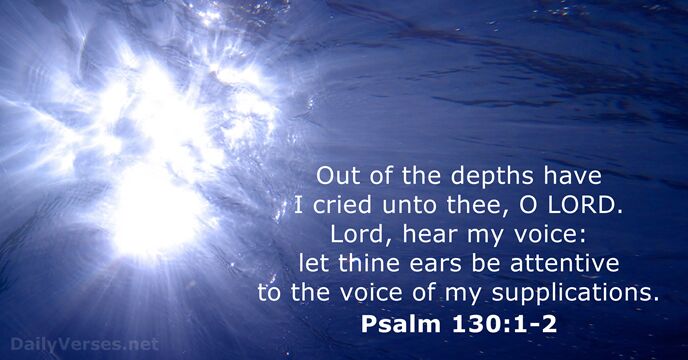 Out of the depths have I cried unto thee, O LORD. Lord… Psalm 130:1-2