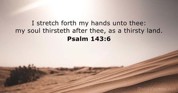 I stretch forth my hands unto thee: my soul thirsteth after thee… Psalm 143:6