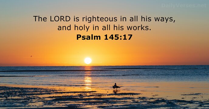The LORD is righteous in all his ways, and holy in all his works. Psalm 145:17