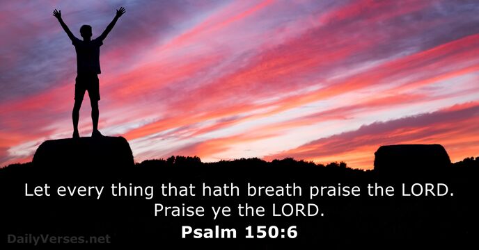 Let every thing that hath breath praise the LORD. Praise ye the LORD. Psalm 150:6