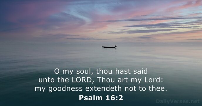 O my soul, thou hast said unto the LORD, Thou art my… Psalm 16:2