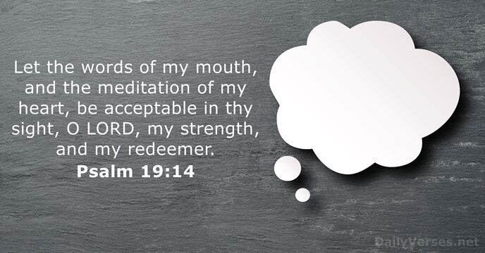 Let the words of my mouth, and the meditation of my heart… Psalm 19:14