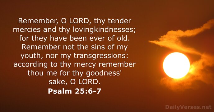 Remember, O LORD, thy tender mercies and thy lovingkindnesses; for they have… Psalm 25:6-7