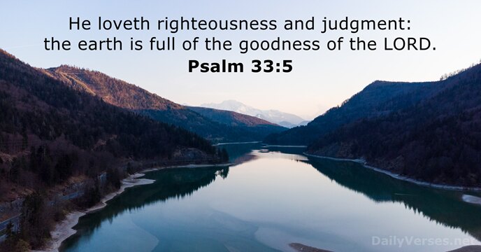 He loveth righteousness and judgment: the earth is full of the goodness… Psalm 33:5