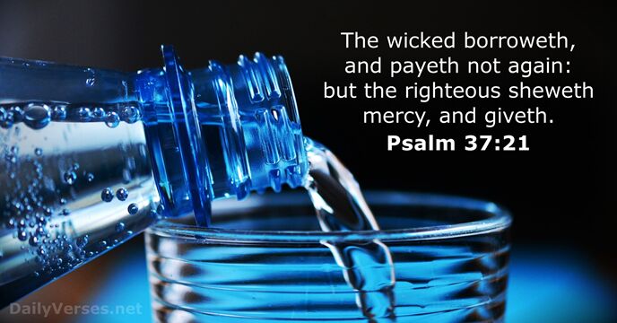 The wicked borroweth, and payeth not again: but the righteous sheweth mercy, and giveth. Psalm 37:21