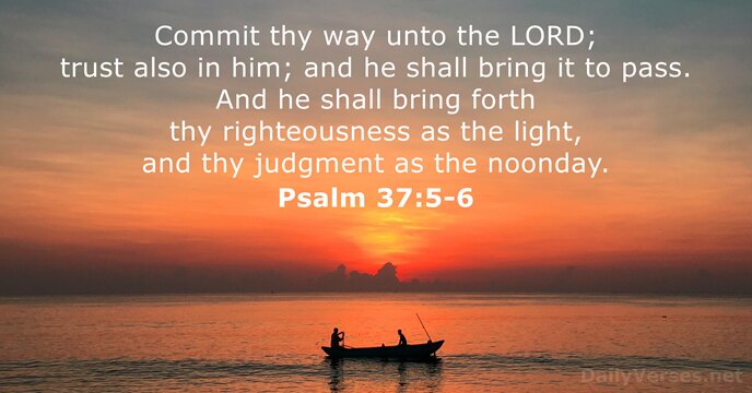 Commit thy way unto the LORD; trust also in him; and he… Psalm 37:5-6