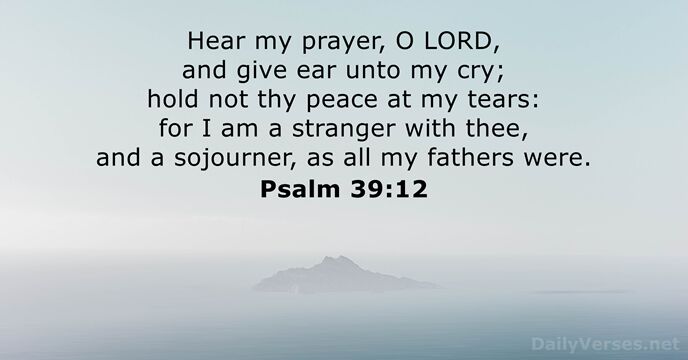 Psalm 39:12 Hear my prayer, O LORD, and give ear to my cry; hold