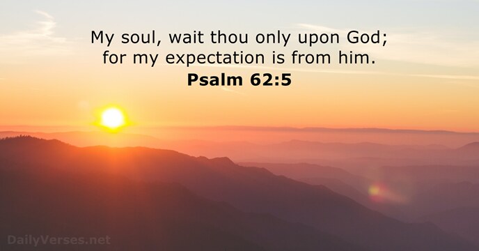 My soul, wait thou only upon God; for my expectation is from him. Psalm 62:5