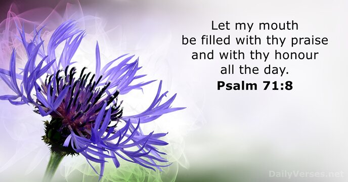 Let my mouth be filled with thy praise and with thy honour… Psalm 71:8