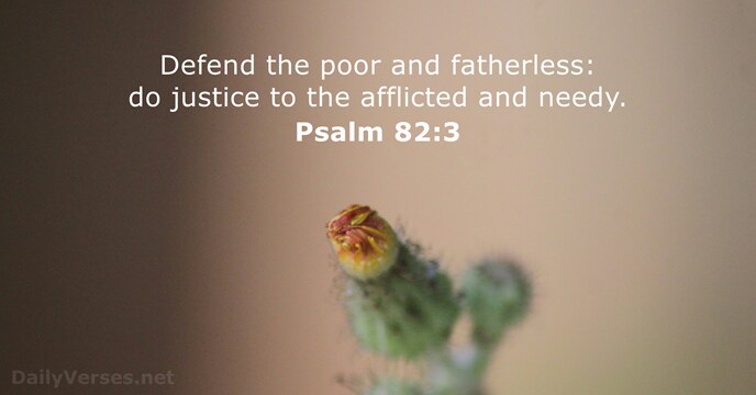 Defend the poor and fatherless: do justice to the afflicted and needy. Psalm 82:3