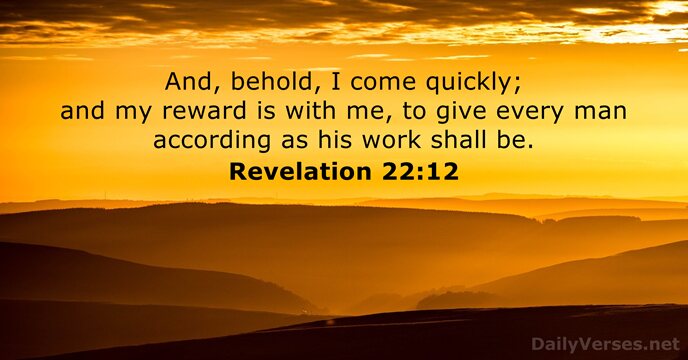 And, behold, I come quickly; and my reward is with me, to… Revelation 22:12