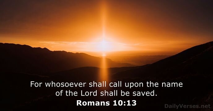 For whosoever shall call upon the name of the Lord shall be saved. Romans 10:13