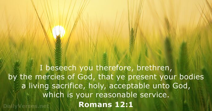 I beseech you therefore, brethren, by the mercies of God, that ye… Romans 12:1