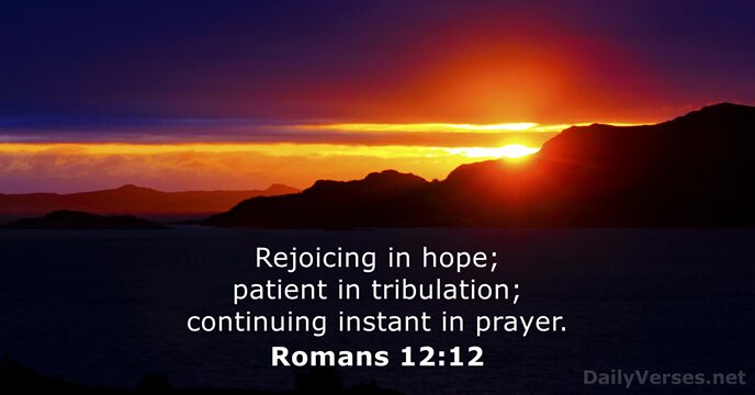 Rejoicing in hope; patient in tribulation; continuing instant in prayer. Romans 12:12