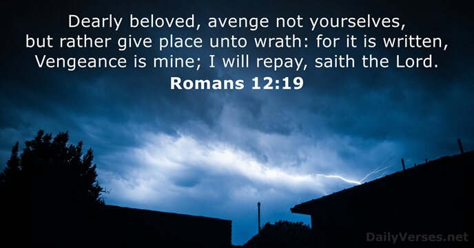 Dearly beloved, avenge not yourselves, but rather give place unto wrath: for… Romans 12:19