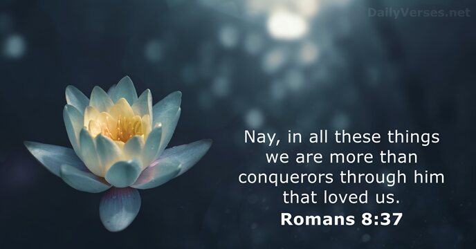 Nay, in all these things we are more than conquerors through him… Romans 8:37