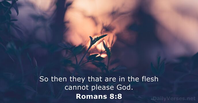 So then they that are in the flesh cannot please God. Romans 8:8