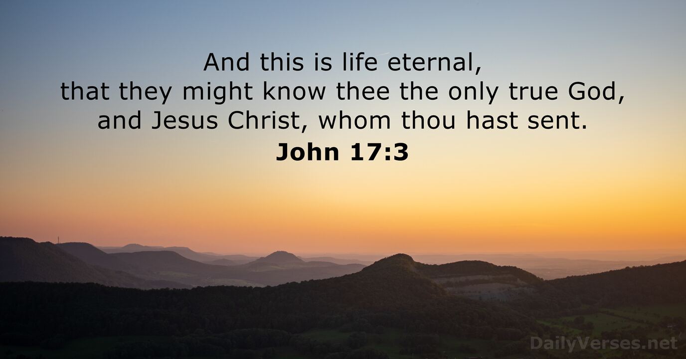 John 17:3 Now this is eternal life, that they may know You, the only true  God, and Jesus Christ, whom You have sent.