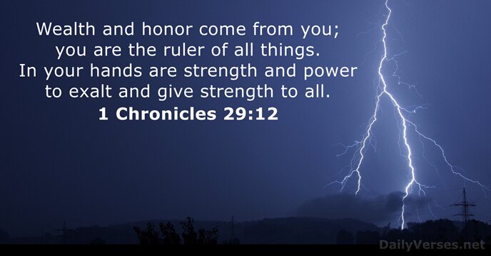 Wealth and honor come from you; you are the ruler of all… 1 Chronicles 29:12