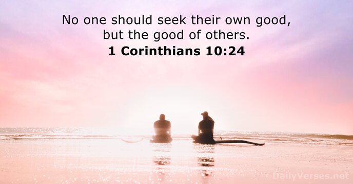 No one should seek their own good, but the good of others. 1 Corinthians 10:24