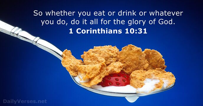 So whether you eat or drink or whatever you do, do it… 1 Corinthians 10:31