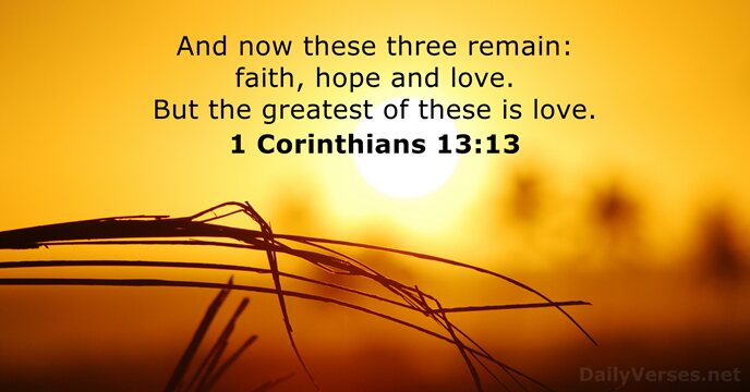 And now these three remain: faith, hope and love. But the greatest… 1 Corinthians 13:13