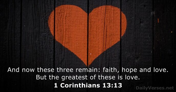And now these three remain: faith, hope and love. But the greatest… 1 Corinthians 13:13