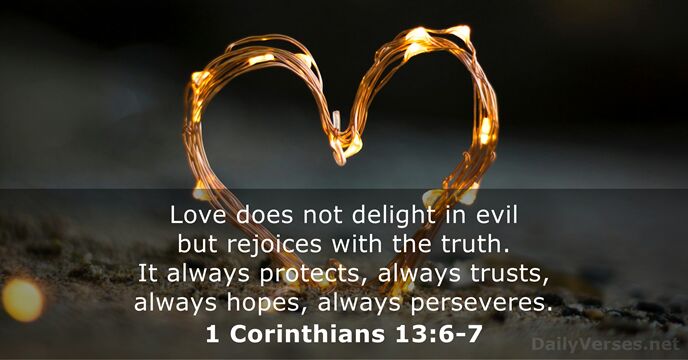 Love does not delight in evil but rejoices with the truth. It… 1 Corinthians 13:6-7