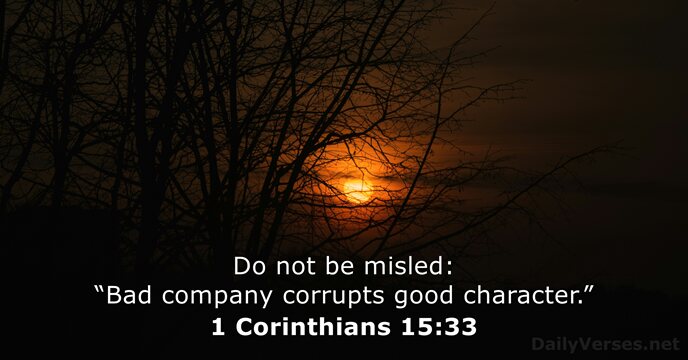 Do not be misled: “Bad company corrupts good character.” 1 Corinthians 15:33