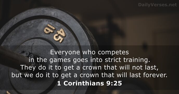 Everyone who competes in the games goes into strict training. They do… 1 Corinthians 9:25