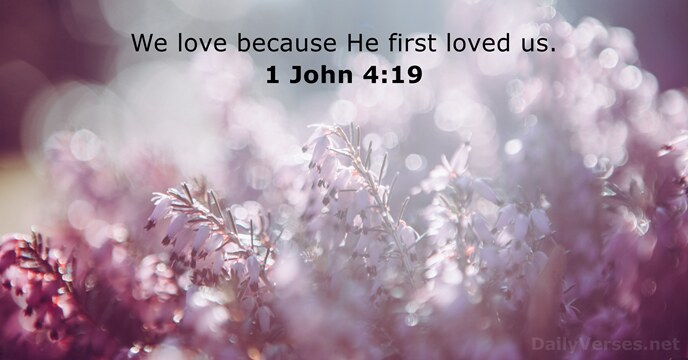 We love because He first loved us. 1 John 4:19
