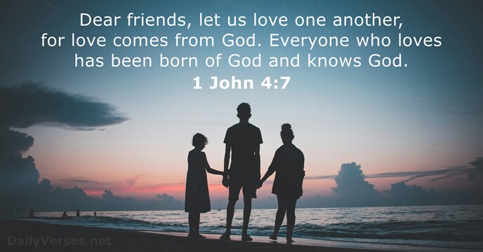 Dear friends, let us love one another, for love comes from God… 1 John 4:7