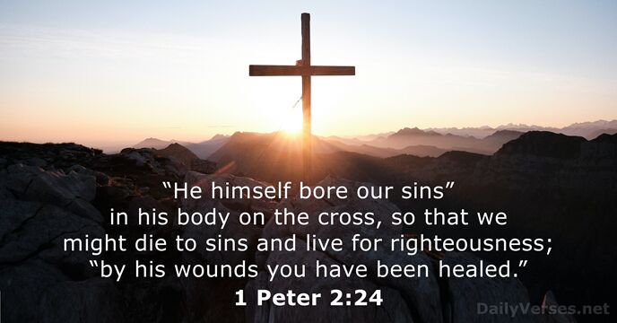 “He himself bore our sins” in his body on the cross, so… 1 Peter 2:24
