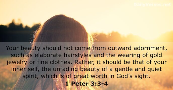 Your beauty should not come from outward adornment, such as elaborate hairstyles… 1 Peter 3:3-4