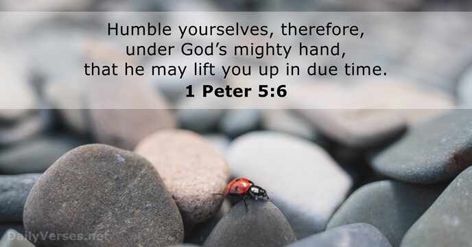 Humble yourselves, therefore, under God’s mighty hand, that he may lift you… 1 Peter 5:6
