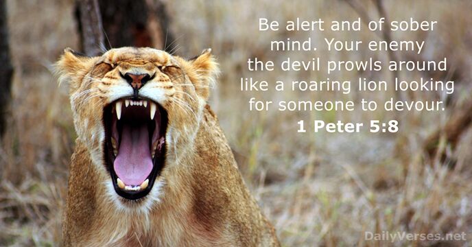 Be alert and of sober mind. Your enemy the devil prowls around… 1 Peter 5:8