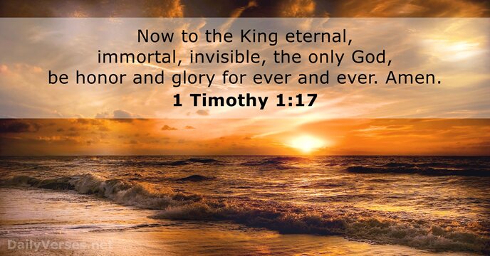 Now to the King eternal, immortal, invisible, the only God, be honor… 1 Timothy 1:17