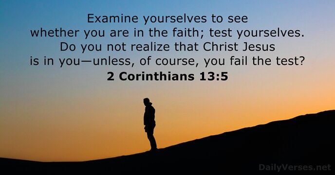 Examine yourselves to see whether you are in the faith; test yourselves… 2 Corinthians 13:5