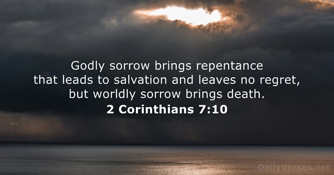 Godly sorrow brings repentance that leads to salvation and leaves no regret… 2 Corinthians 7:10