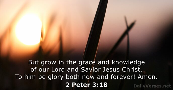 But grow in the grace and knowledge of our Lord and Savior… 2 Peter 3:18