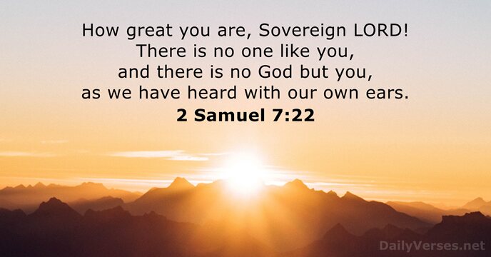 How great you are, Sovereign LORD! There is no one like you… 2 Samuel 7:22