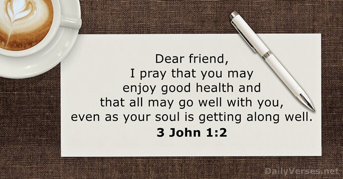 Dear friend, I pray that you may enjoy good health and that… 3 John 1:2