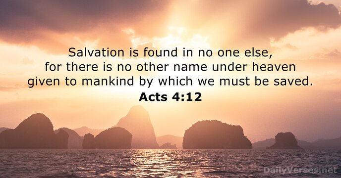 Salvation is found in no one else, for there is no other… Acts 4:12