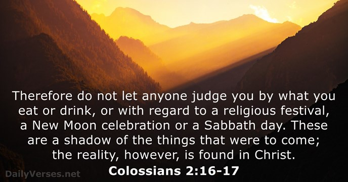 Therefore do not let anyone judge you by what you eat or… Colossians 2:16-17
