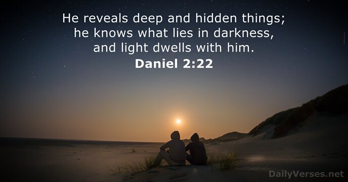 He reveals deep and hidden things; he knows what lies in darkness… Daniel 2:22